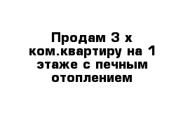 Продам 3-х ком.квартиру на 1 этаже с печным отоплением